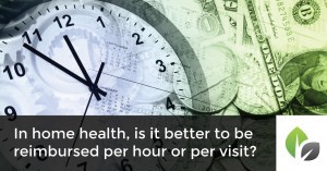 In home health, is it better to be reimbursed per hour or per visit?