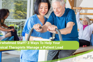 Overwhelmed Staff? 3 Ways to Help Your Physical Therapists Manage a Patient Load