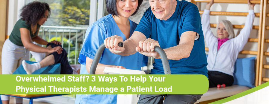 Overwhelmed Staff? 3 Ways to Help Your Physical Therapists Manage a Patient Load