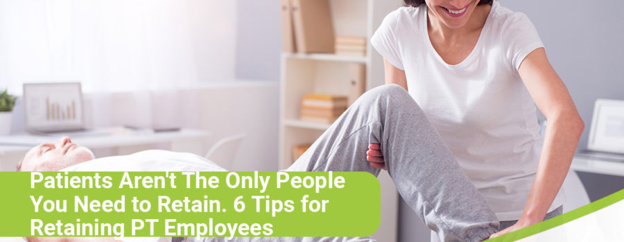 Don’t Just Retain Patients: 6 Tips for Retaining PT Employees