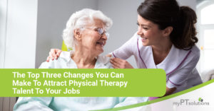 The Top Three Changes You Can Make to Attract Physical Therapy Talent to Your Jobs- myPTsolutions