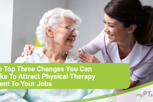 The Top Three Changes You Can Make to Attract Physical Therapy Talent to Your Jobs- myPTsolutions